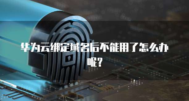 华为云绑定域名后不能用了怎么办呢？