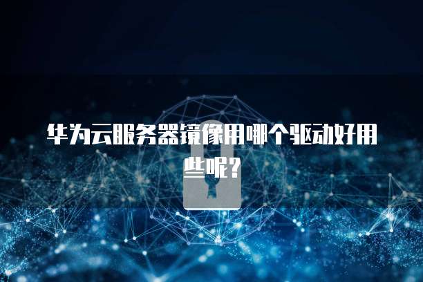 华为云服务器镜像用哪个驱动好用些呢？