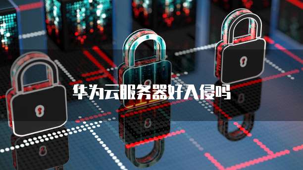 华为云服务器好入侵吗