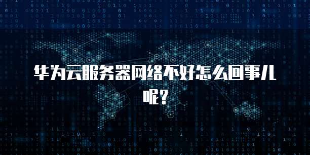 华为云服务器网络不好怎么回事儿呢？