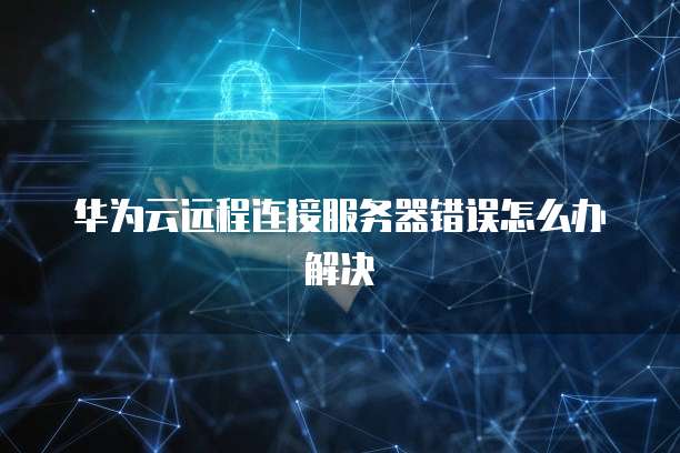 华为云远程连接服务器错误怎么办解决