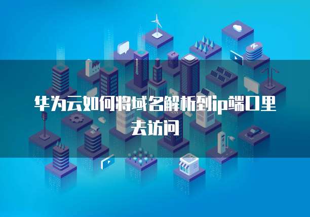 华为云如何将域名解析到ip端口里去访问