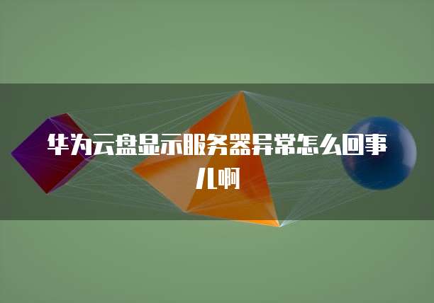 华为云盘显示服务器异常怎么回事儿啊
