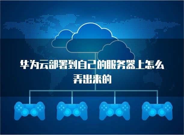 华为云部署到自己的服务器上怎么弄出来的