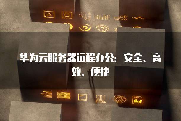 华为云服务器远程办公：安全、高效、便捷