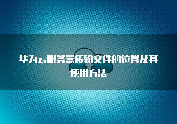 华为云服务器传输文件的位置及其使用方法