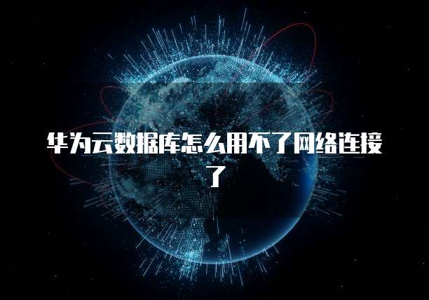 华为云数据库怎么用不了网络连接了