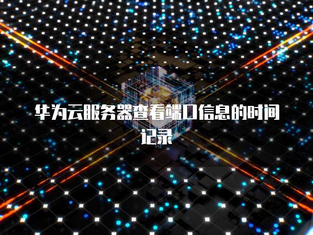 华为云服务器查看端口信息的时间记录