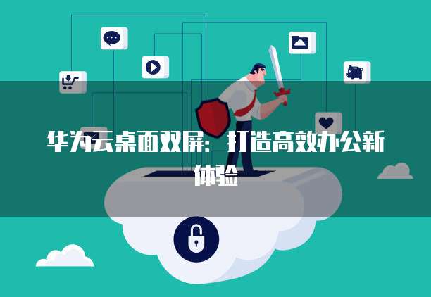 华为云桌面双屏：打造高效办公新体验