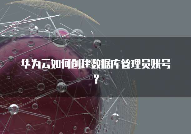 华为云如何创建数据库管理员账号？