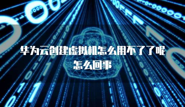 华为云创建虚拟机怎么用不了了呢怎么回事