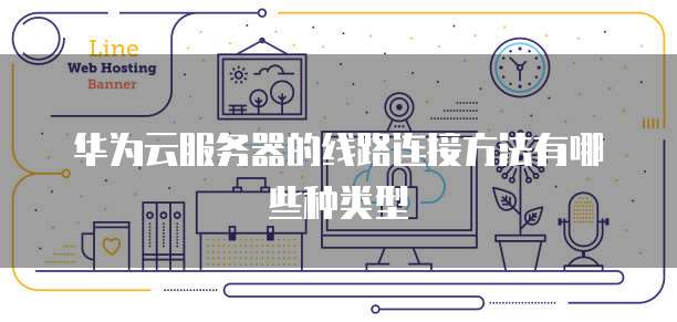 华为云服务器的线路连接方法有哪些种类型