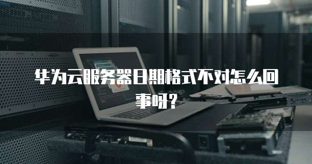 华为云服务器日期格式不对怎么回事呀？
