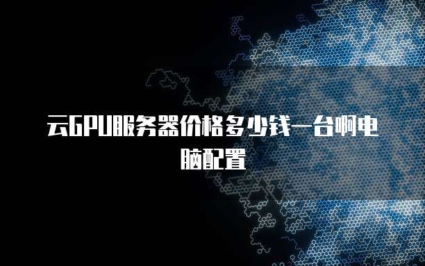 云GPU服务器价格多少钱一台啊电脑配置