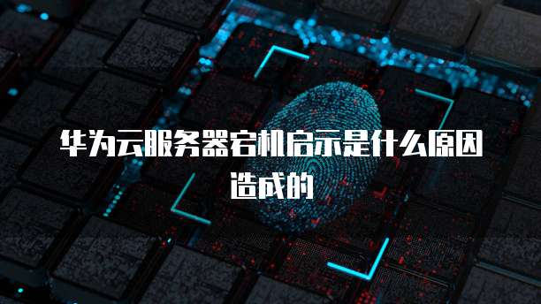 华为云服务器宕机启示是什么原因造成的