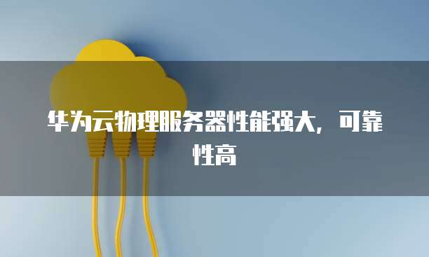 华为云物理服务器性能强大，可靠性高