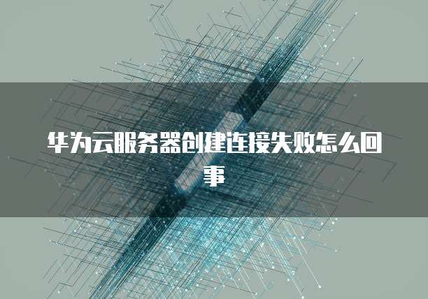 华为云服务器创建连接失败怎么回事