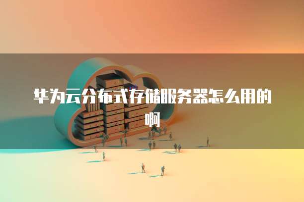 华为云分布式存储服务器怎么用的啊