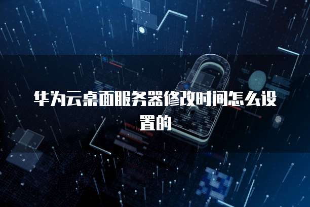 华为云桌面服务器修改时间怎么设置的