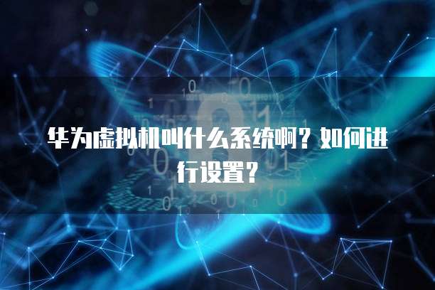 华为虚拟机叫什么系统啊？如何进行设置？