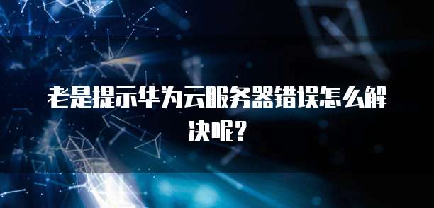 老是提示华为云服务器错误怎么解决呢？