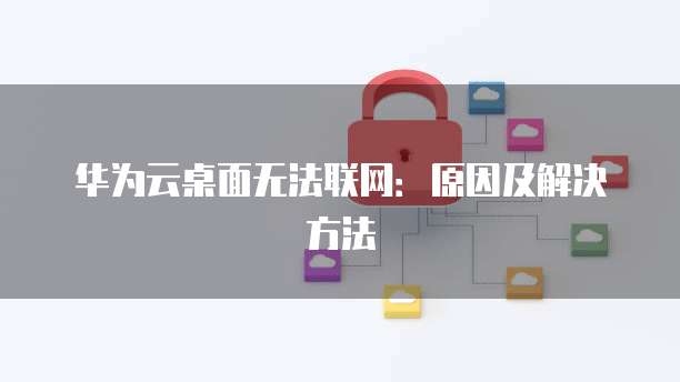 华为云桌面无法联网：原因及解决方法