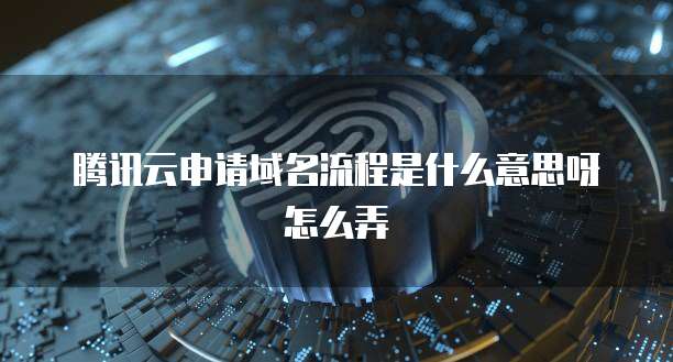 腾讯云申请域名流程是什么意思呀怎么弄