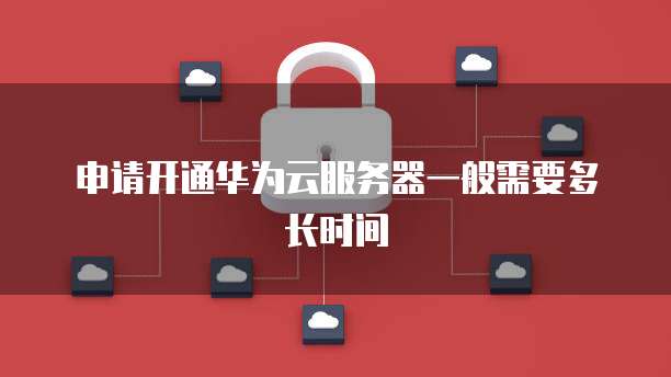 申请开通华为云服务器一般需要多长时间