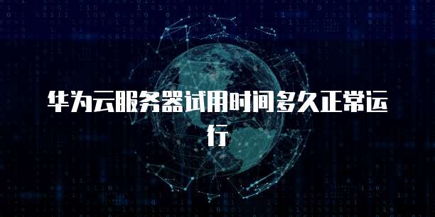 华为云服务器试用时间多久正常运行