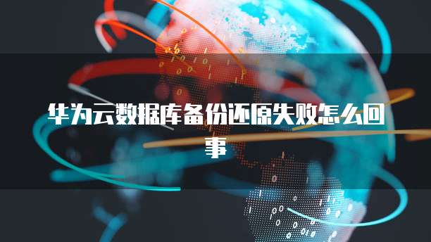 华为云数据库备份还原失败怎么回事