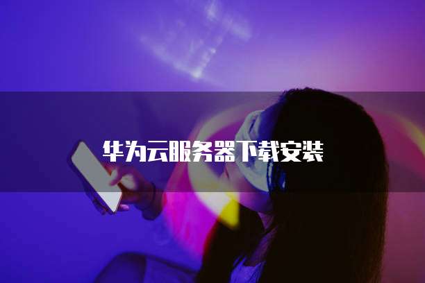 华为云服务器下载安装