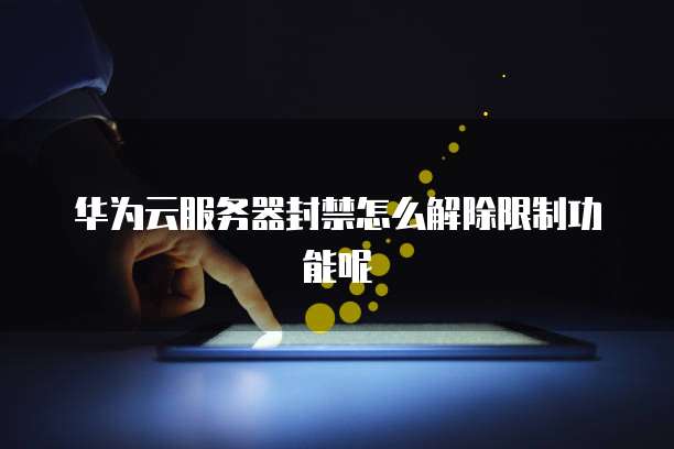 华为云服务器封禁怎么解除限制功能呢
