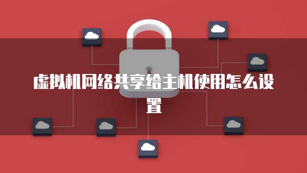 虚拟机网络共享给主机使用怎么设置