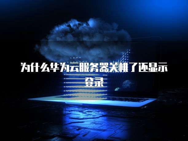 为什么华为云服务器关机了还显示登录