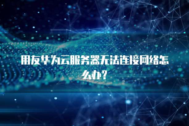 用友华为云服务器无法连接网络怎么办？