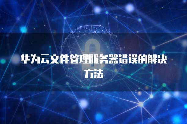 华为云文件管理服务器错误的解决方法