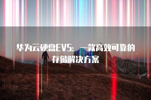 华为云硬盘EVS：一款高效可靠的存储解决方案