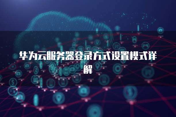 华为云服务器登录方式设置模式详解