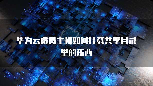 华为云虚拟主机如何挂载共享目录里的东西