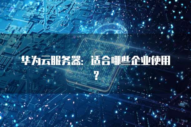华为云服务器：适合哪些企业使用？