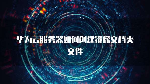 华为云服务器如何创建镜像文档夹文件