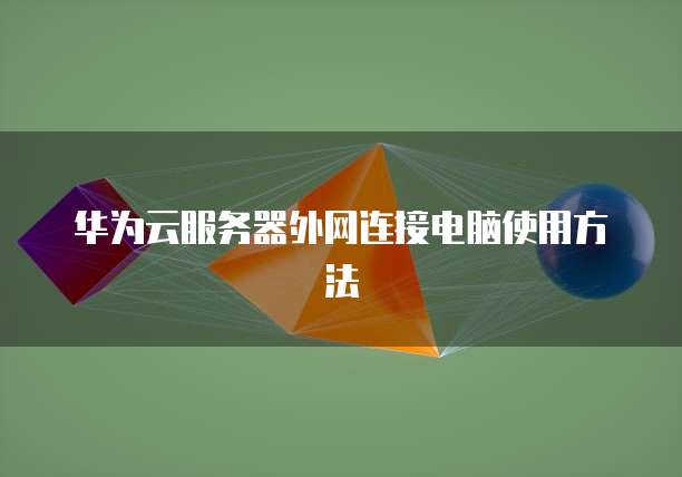 华为云服务器外网连接电脑使用方法