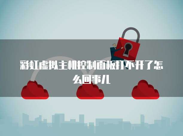 彩虹虚拟主机控制面板打不开了怎么回事儿