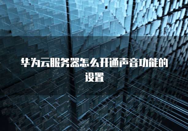 华为云服务器怎么开通声音功能的设置