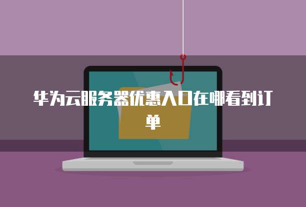 华为云服务器优惠入口在哪看到订单
