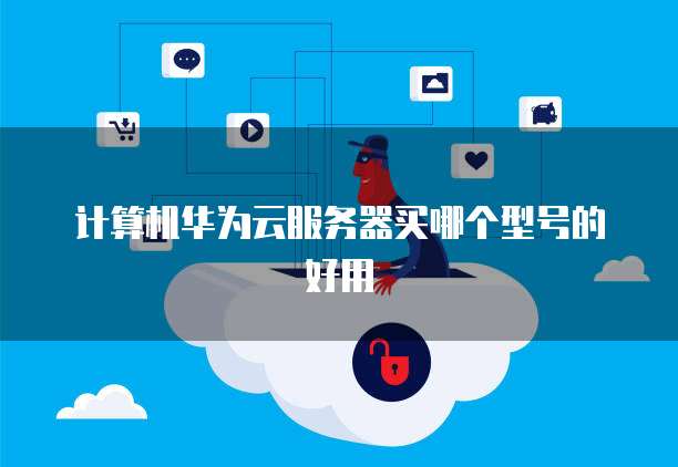 计算机华为云服务器买哪个型号的好用