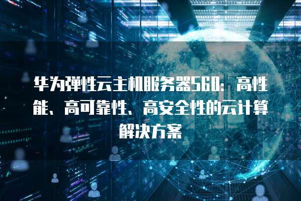 华为弹性云主机服务器S60：高性能、高可靠性、高安全性的云计算解决方案