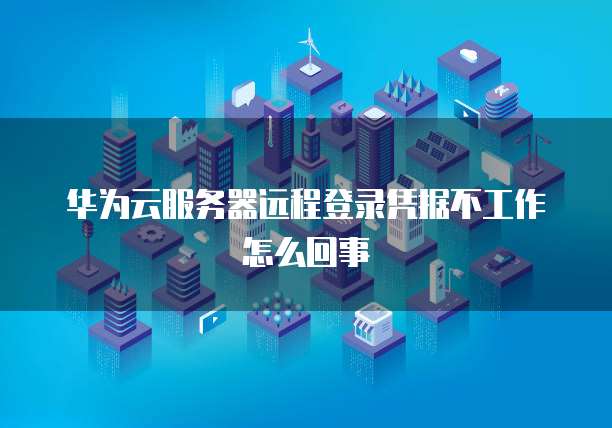 华为云服务器远程登录凭据不工作怎么回事