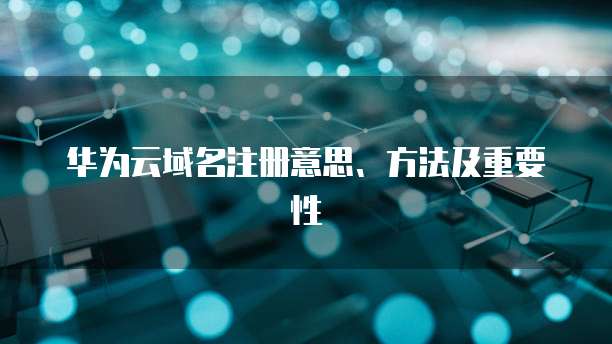 华为云域名注册意思、方法及重要性