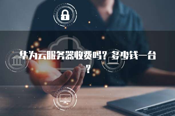 华为云服务器收费吗？多少钱一台？
